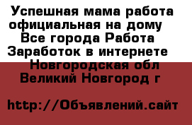 Успешная мама(работа официальная на дому) - Все города Работа » Заработок в интернете   . Новгородская обл.,Великий Новгород г.